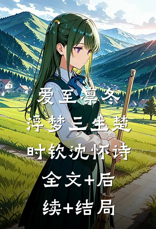 爱至凛冬，浮梦三生楚时钦沈怀诗全文+后续+结局