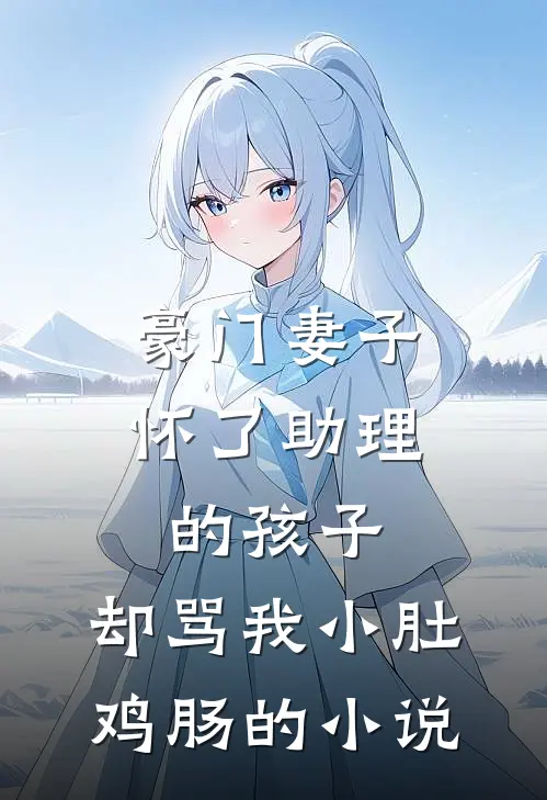 豪门妻子怀了助理的孩子，却骂我小肚鸡肠的小说