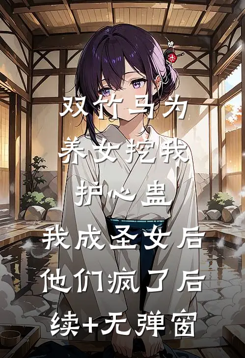 双竹马为养女挖我护心蛊，我成圣女后他们疯了后续+无弹窗