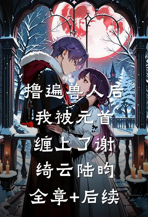 撸遍兽人后，我被元首缠上了谢绮云陆昀:全章+后续