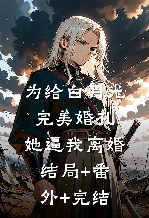 为给白月光完美婚礼，她逼我离婚结局+番外+完结