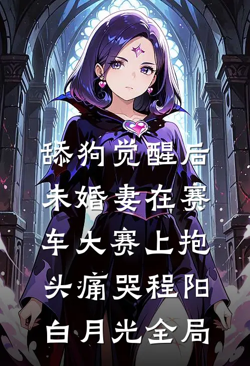 舔狗觉醒后，未婚妻在赛车大赛上抱头痛哭程阳白月光全局
