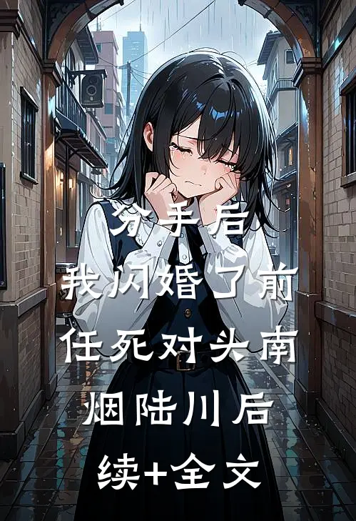分手后，我闪婚了前任死对头南烟陆川后续+全文