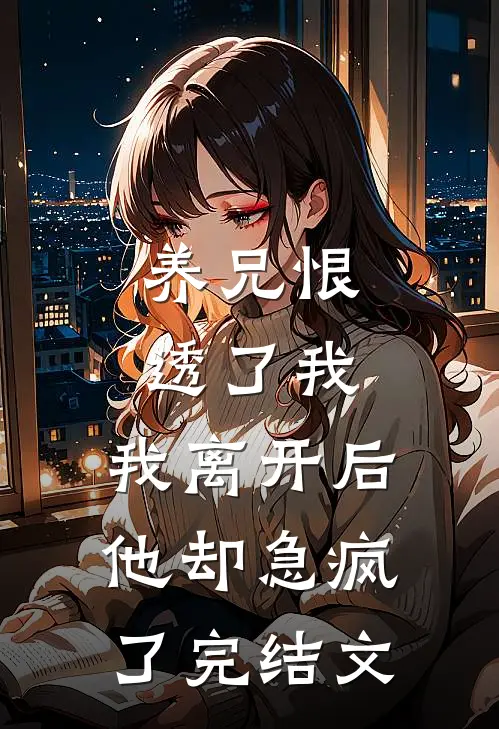 养兄恨透了我，我离开后他却急疯了完结文