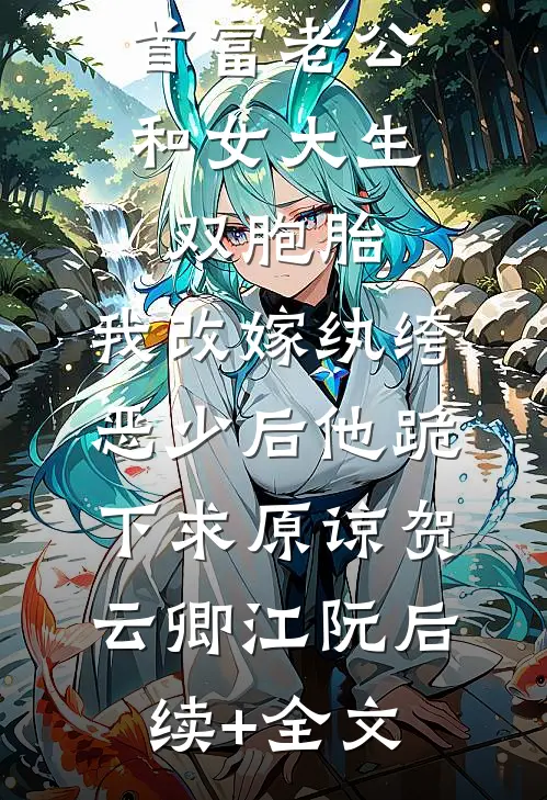 首富老公和女大生双胞胎，我改嫁纨绔恶少后他跪下求原谅贺云卿江阮后续+全文