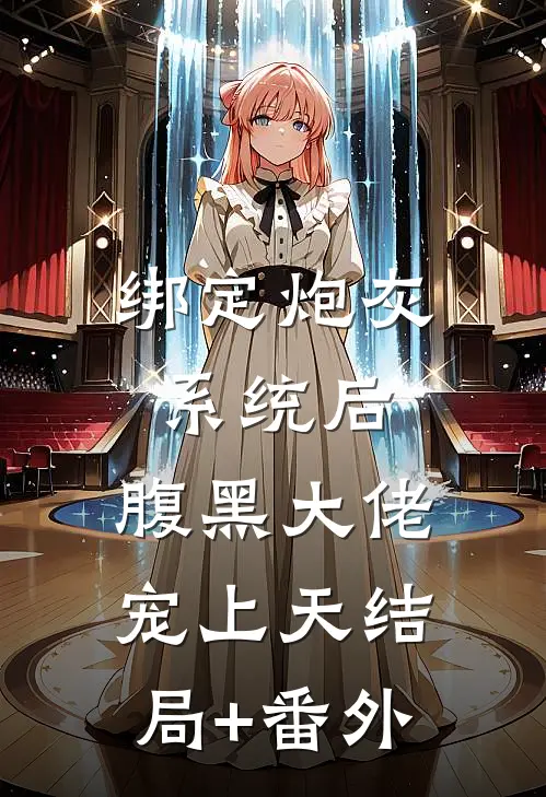 绑定炮灰系统后，腹黑大佬宠上天结局+番外