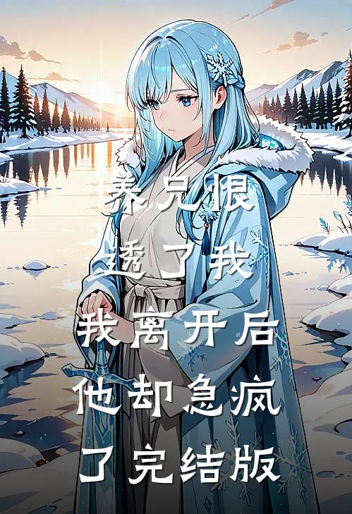 养兄恨透了我，我离开后他却急疯了完结版