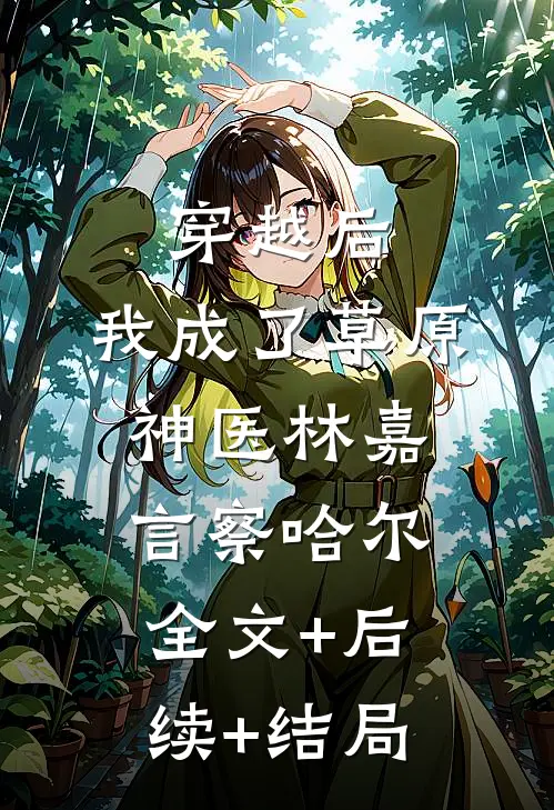 穿越后，我成了草原神医林嘉言察哈尔:全文+后续+结局