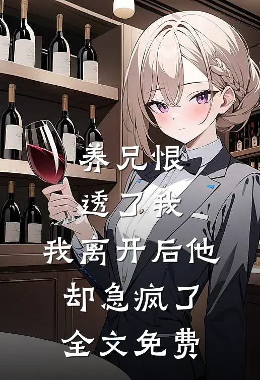 养兄恨透了我，我离开后他却急疯了全文免费