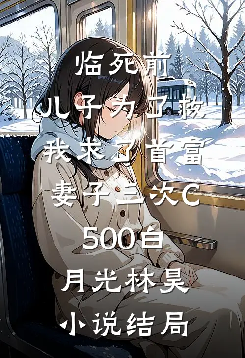 临死前，儿子为了救我求了首富妻子三次C500白月光林昊小说结局