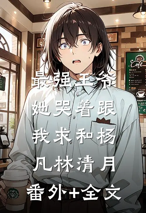 最强王爷：她哭着跟我求和杨凡林清月:(番外)+(全文)