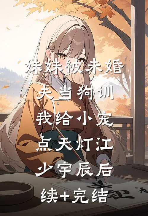 妹妹被未婚夫当狗训，我给小宠点天灯江少宇辰后续+完结