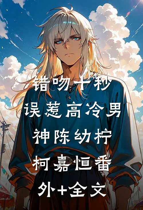错吻十秒：误惹高冷男神陈幼柠柯嘉恒(番外)+(全文)
