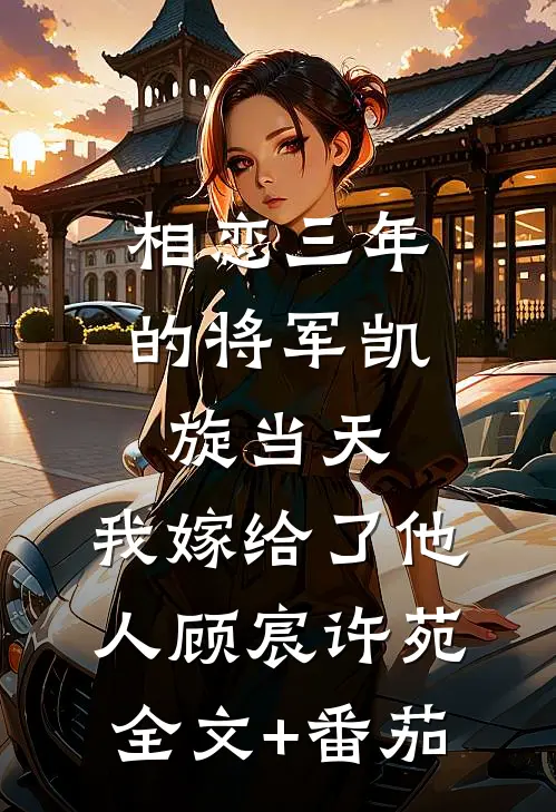 相恋三年的将军凯旋当天，我嫁给了他人顾宸许苑全文+番茄