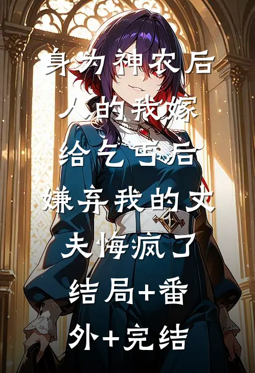 身为神农后人的我嫁给乞丐后，嫌弃我的丈夫悔疯了:结局+番外+完结
