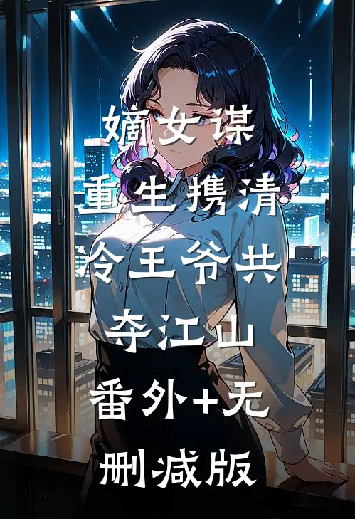 嫡女谋：重生携清冷王爷共夺江山:番外+无删减版