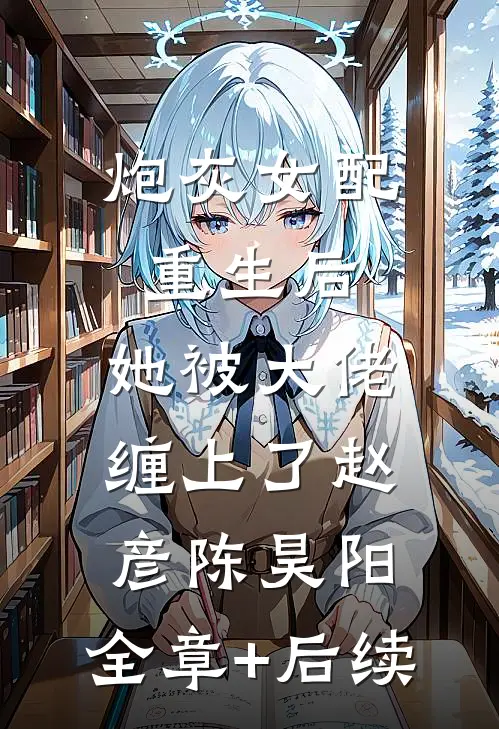 炮灰女配重生后，她被大佬缠上了赵彦陈昊阳:全章+后续