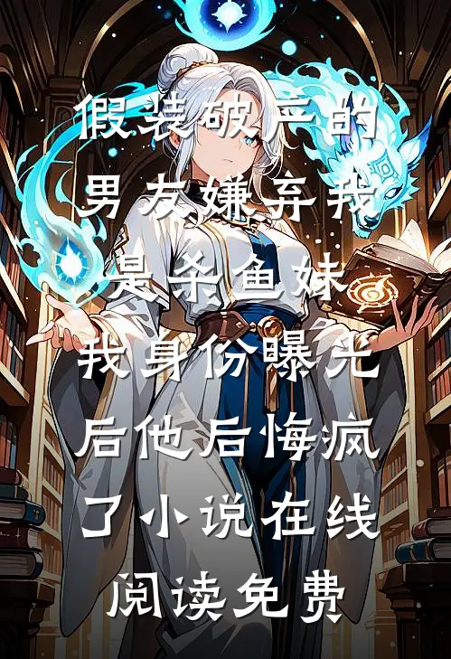 假装破产的男友嫌弃我是杀鱼妹，我身份曝光后他后悔疯了小说在线阅读免费