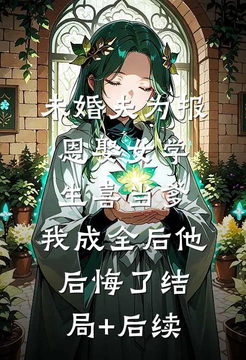 未婚夫为报恩娶女学生喜当爹，我成全后他后悔了结局+后续