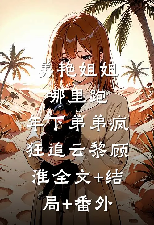 美艳姐姐哪里跑，年下弟弟疯狂追云黎顾淮全文+结局+番外