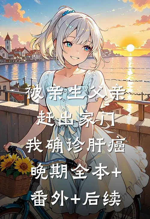 被亲生父亲赶出家门，我确诊肝癌晚期全本+番外+后续