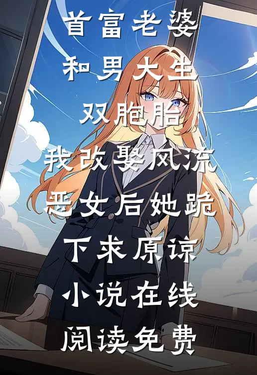 首富老婆和男大生双胞胎，我改娶风流恶女后她跪下求原谅小说在线阅读免费