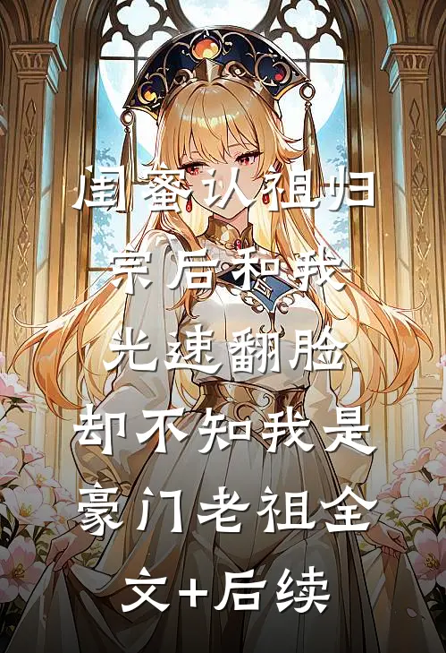 闺蜜认祖归宗后和我光速翻脸，却不知我是豪门老祖全文+后续