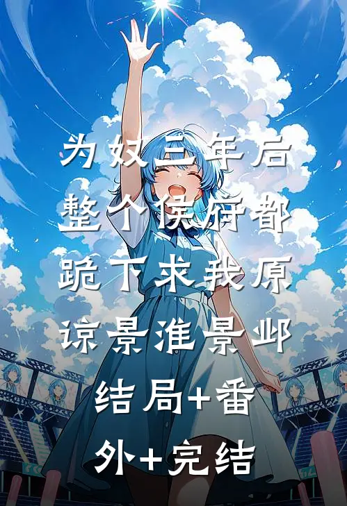 为奴三年后，整个侯府都跪下求我原谅景淮景邺结局+番外+完结