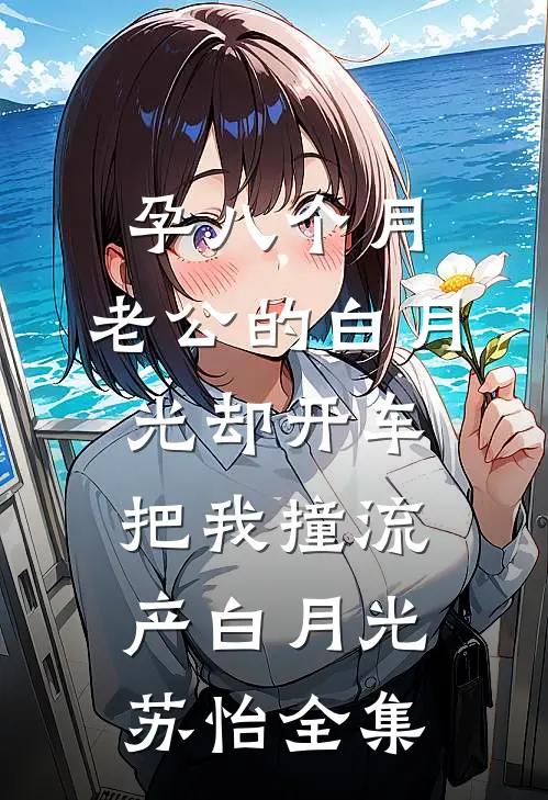 孕八个月，老公的白月光却开车把我撞流产白月光苏怡全集