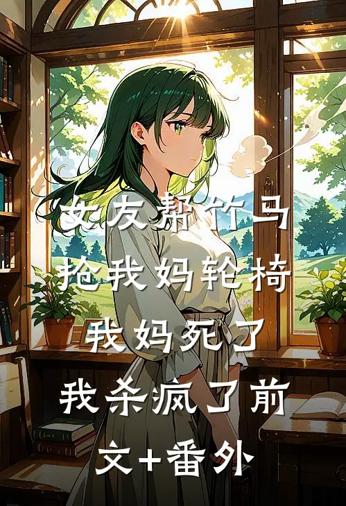 女友帮竹马抢我妈轮椅，我妈死了，我杀疯了前文+番外