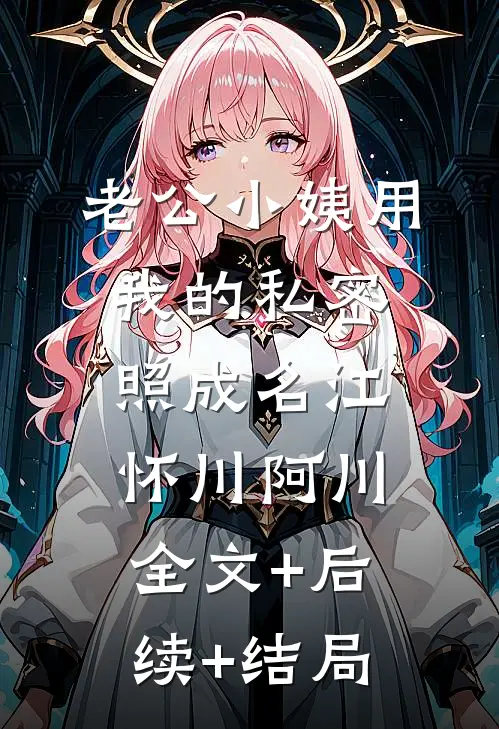 老公小姨用我的私密照成名江怀川阿川:全文+后续+结局