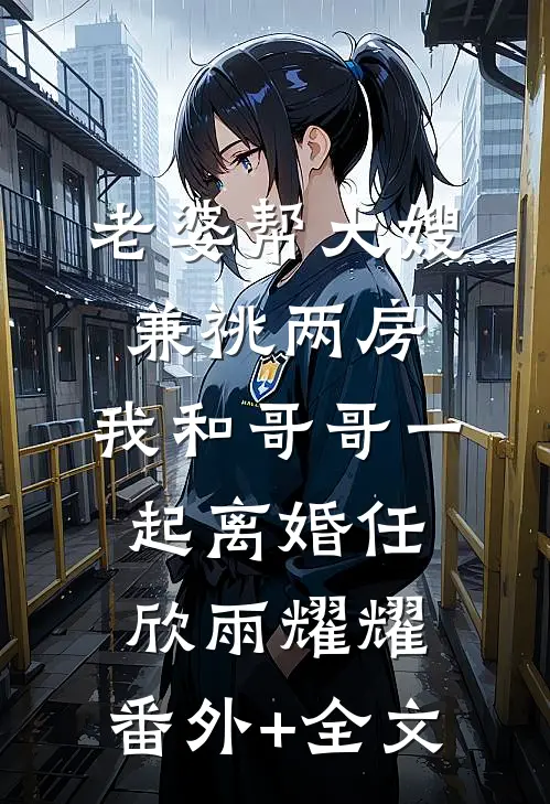 老婆帮大嫂兼祧两房，我和哥哥一起离婚任欣雨耀耀:(番外)+(全文)