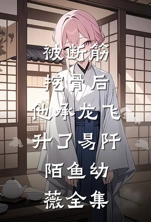 被断筋挖骨后，他承龙飞升了易阡陌鱼幼薇全集