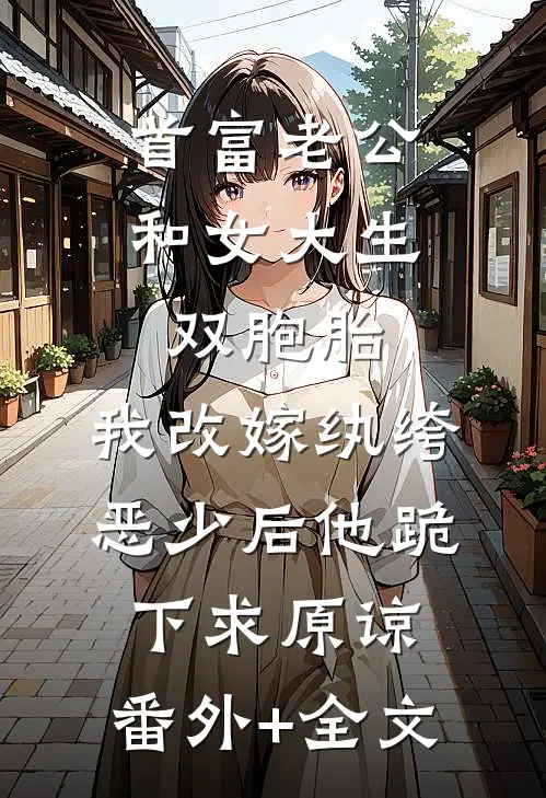 首富老公和女大生双胞胎，我改嫁纨绔恶少后他跪下求原谅:(番外)+(全文)