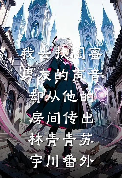 我去找闺蜜，男友的声音却从他的房间传出林青青苏宇川番外