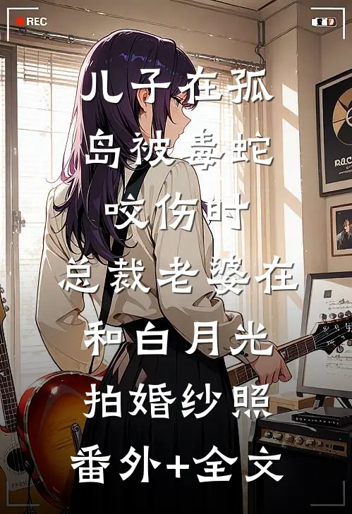 儿子在孤岛被毒蛇咬伤时，总裁老婆在和白月光拍婚纱照:(番外)+(全文)