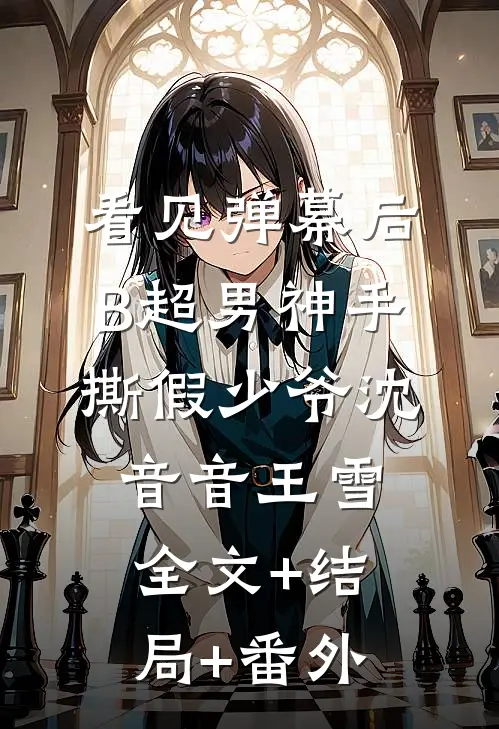 看见弹幕后，B超男神手撕假少爷沈音音王雪:全文+结局+番外