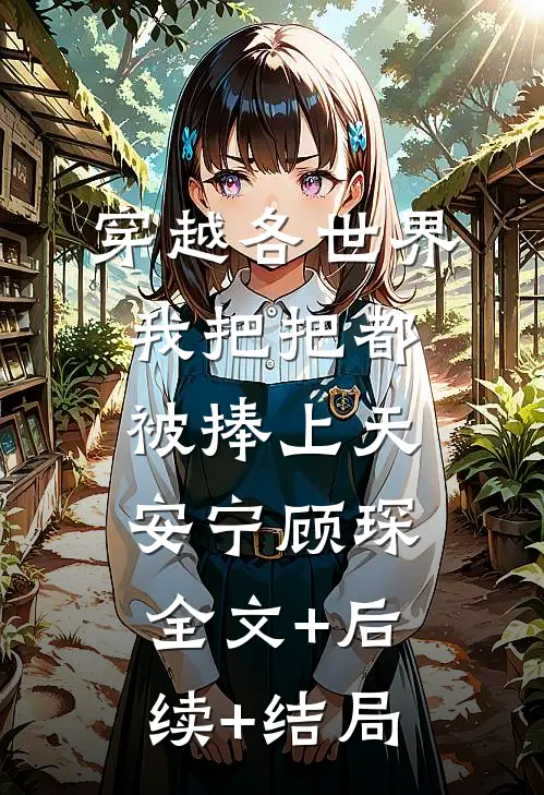 穿越各世界，我把把都被捧上天安宁顾琛:全文+后续+结局