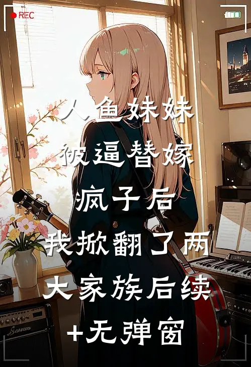 人鱼妹妹被逼替嫁疯子后，我掀翻了两大家族后续+无弹窗