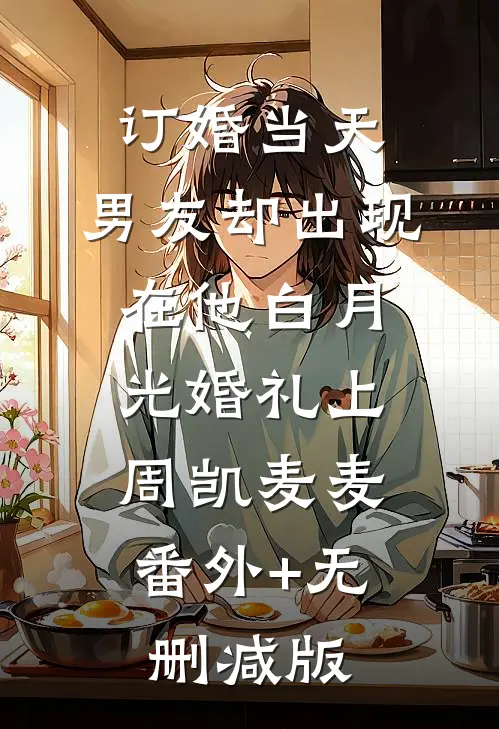 订婚当天，男友却出现在他白月光婚礼上周凯麦麦:番外+无删减版