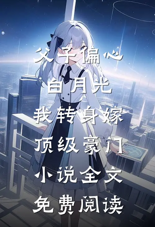 父子偏心白月光，我转身嫁顶级豪门小说全文免费阅读