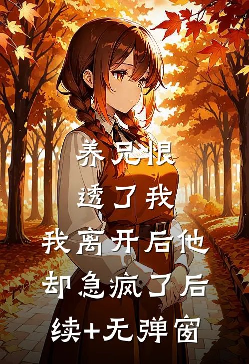 养兄恨透了我，我离开后他却急疯了后续+无弹窗