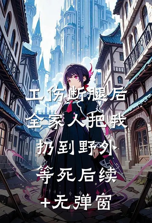 工伤断腿后，全家人把我扔到野外等死后续+无弹窗