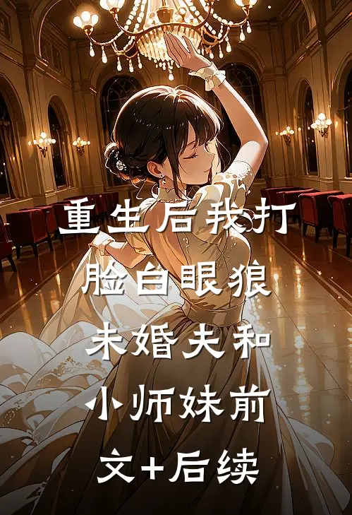 重生后我打脸白眼狼未婚夫和小师妹前文+后续