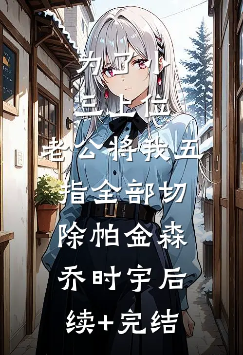 为了小三上位，老公将我五指全部切除帕金森乔时宇后续+完结