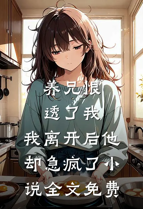 养兄恨透了我，我离开后他却急疯了小说全文免费