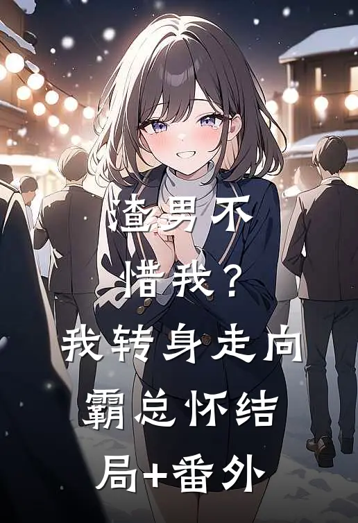 渣男不惜我？我转身走向霸总怀结局+番外