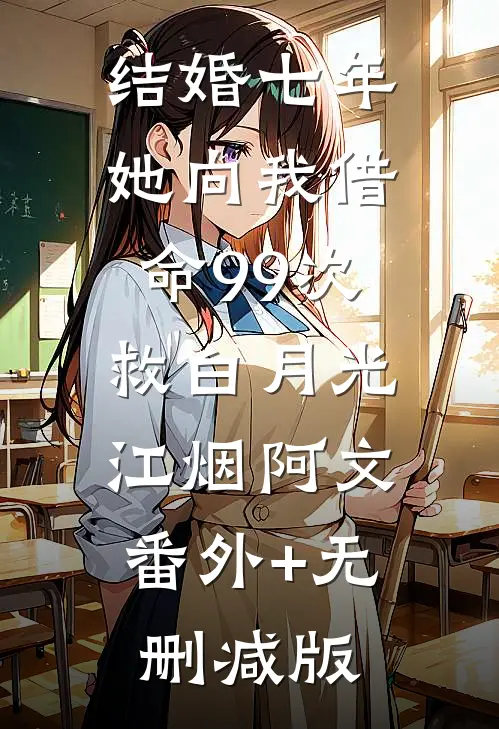 结婚七年，她向我借命99次救白月光江烟阿文:番外+无删减版