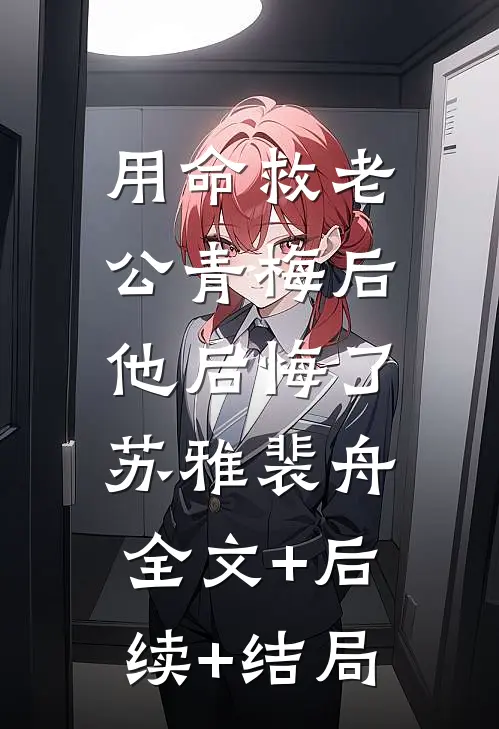 用命救老公青梅后，他后悔了苏雅裴舟全文+后续+结局