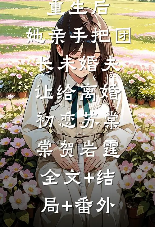 重生后，她亲手把团长未婚夫让给离婚初恋苏棠棠贺岩霆全文+结局+番外